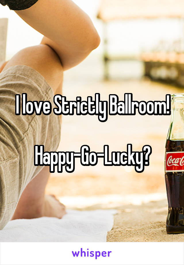 I love Strictly Ballroom!

Happy-Go-Lucky?