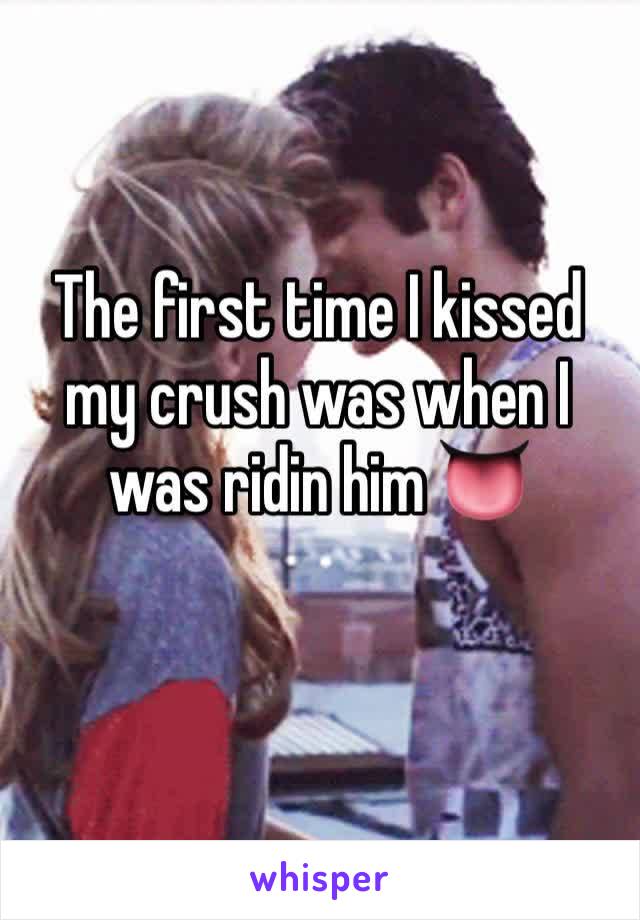 The first time I kissed my crush was when I was ridin him 👅