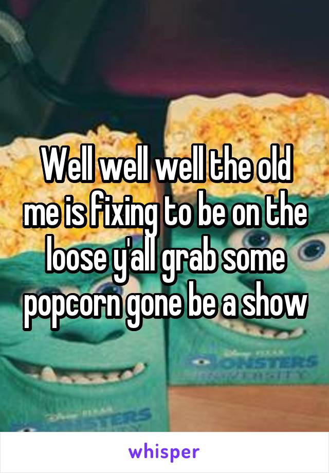 Well well well the old me is fixing to be on the loose y'all grab some popcorn gone be a show