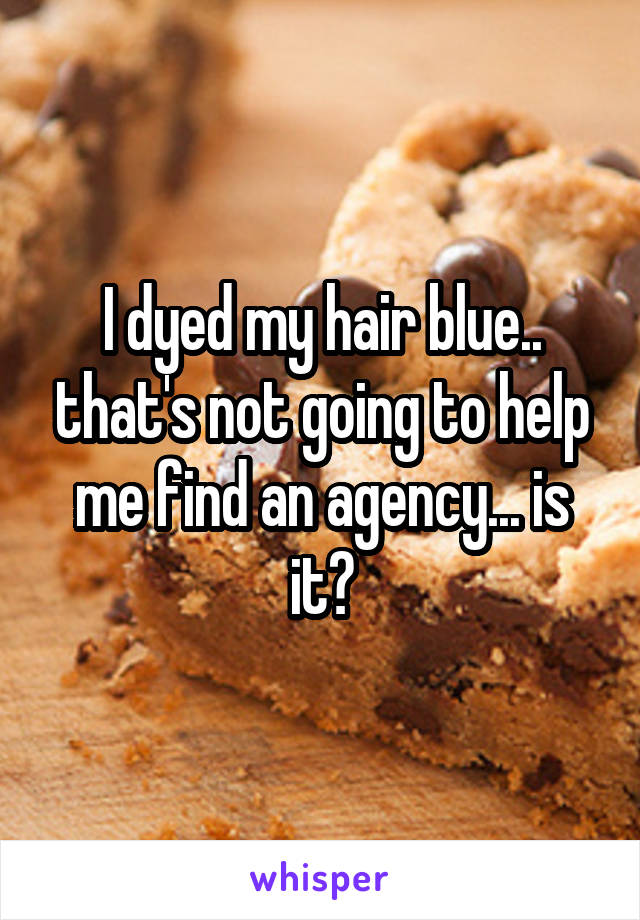 I dyed my hair blue.. that's not going to help me find an agency... is it?