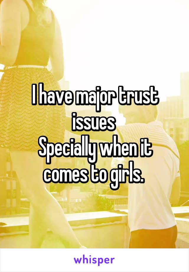 I have major trust issues 
Specially when it comes to girls. 