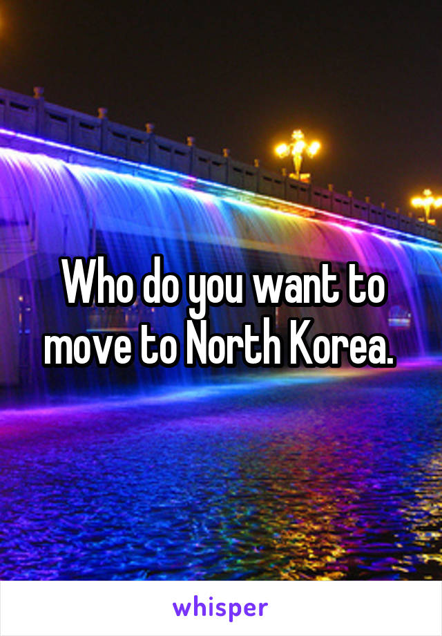 Who do you want to move to North Korea. 