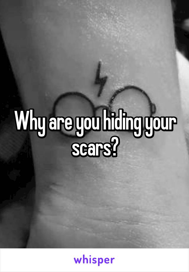 Why are you hiding your scars?