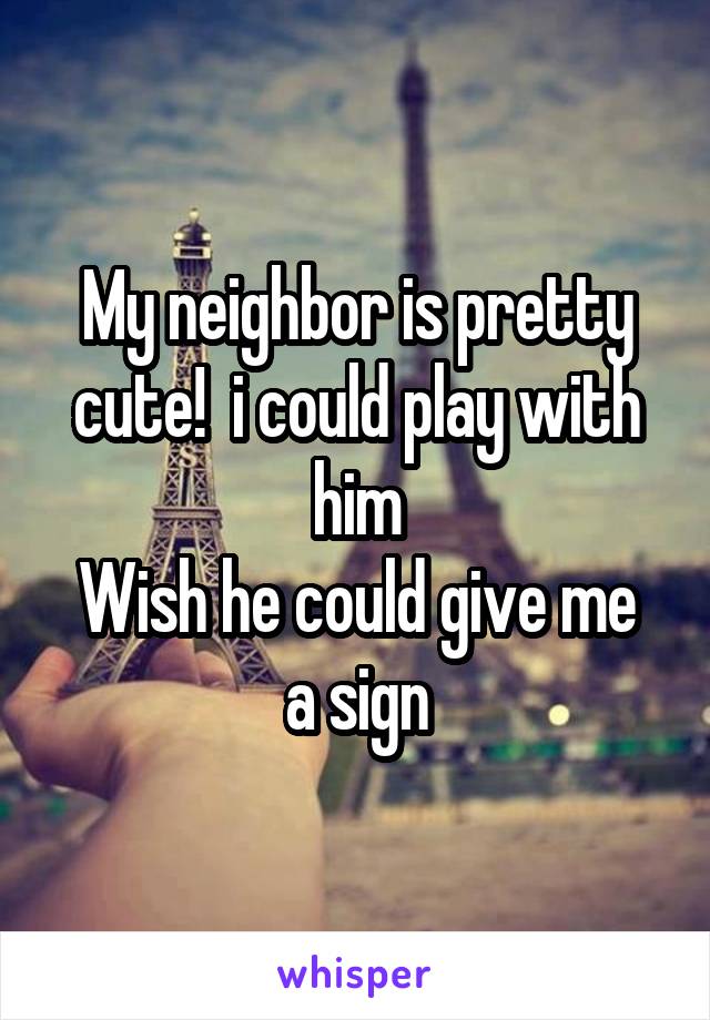 My neighbor is pretty cute!  i could play with him
Wish he could give me a sign