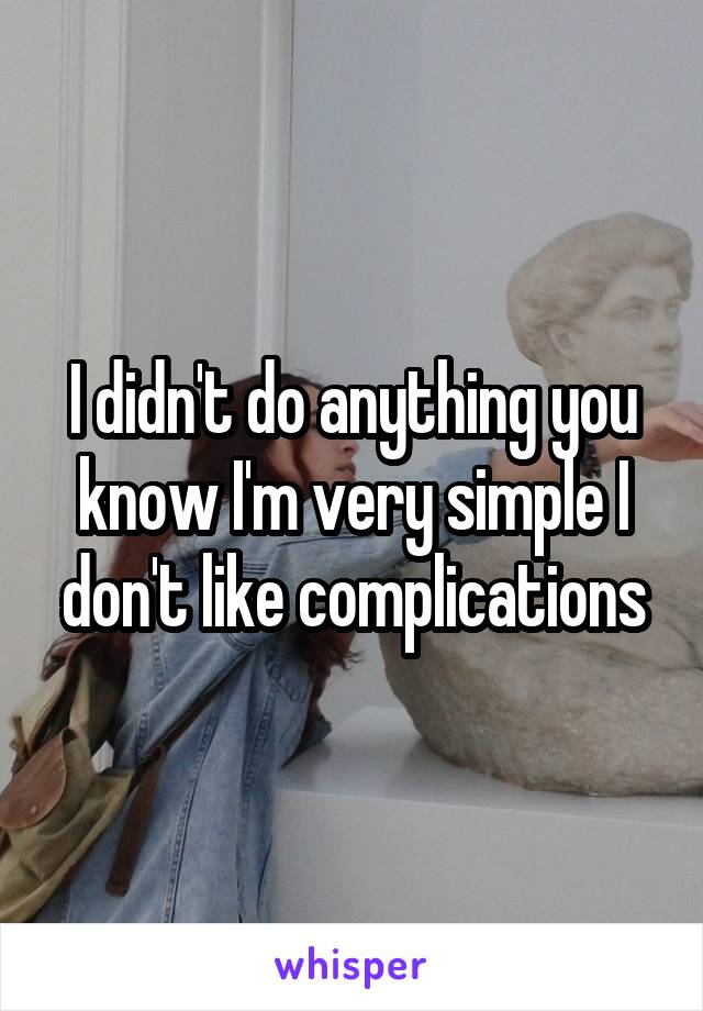 I didn't do anything you know I'm very simple I don't like complications