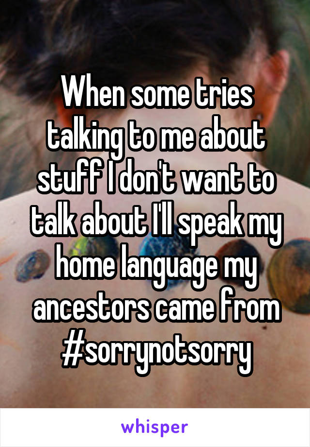 When some tries talking to me about stuff I don't want to talk about I'll speak my home language my ancestors came from #sorrynotsorry