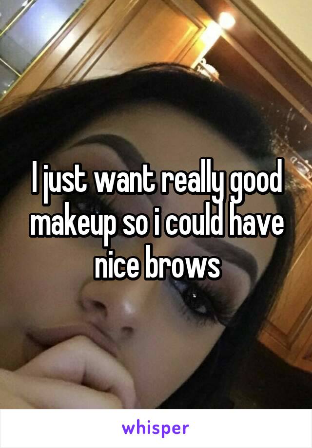 I just want really good makeup so i could have nice brows