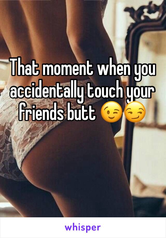 That moment when you accidentally touch your friends butt 😉😏