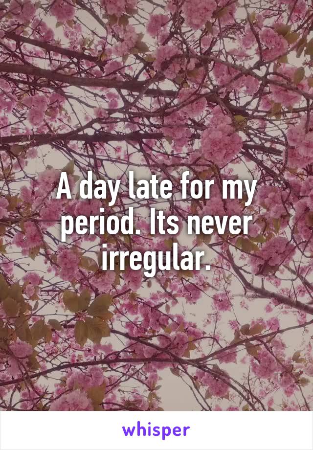 A day late for my period. Its never irregular.