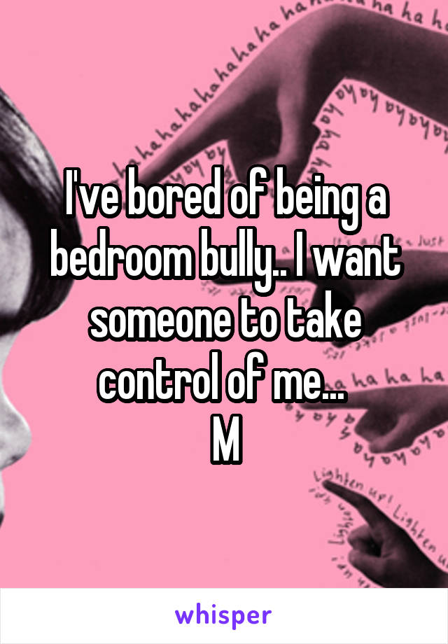 I've bored of being a bedroom bully.. I want someone to take control of me... 
M