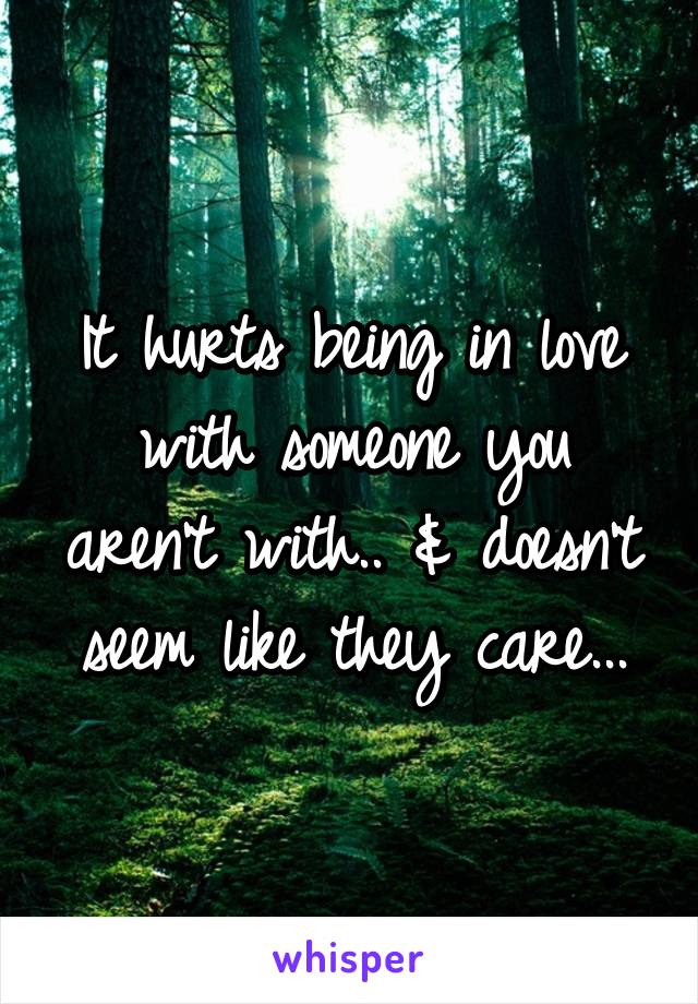 It hurts being in love with someone you aren't with.. & doesn't seem like they care...
