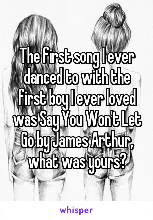 The first song I ever danced to with the first boy I ever loved was Say You Won't Let Go by James Arthur, what was yours?