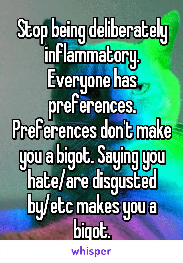 Stop being deliberately inflammatory. Everyone has preferences. Preferences don't make you a bigot. Saying you hate/are disgusted by/etc makes you a bigot.