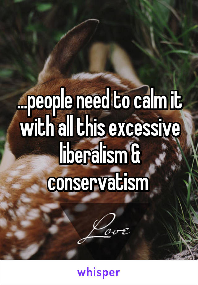 ...people need to calm it with all this excessive liberalism & conservatism 