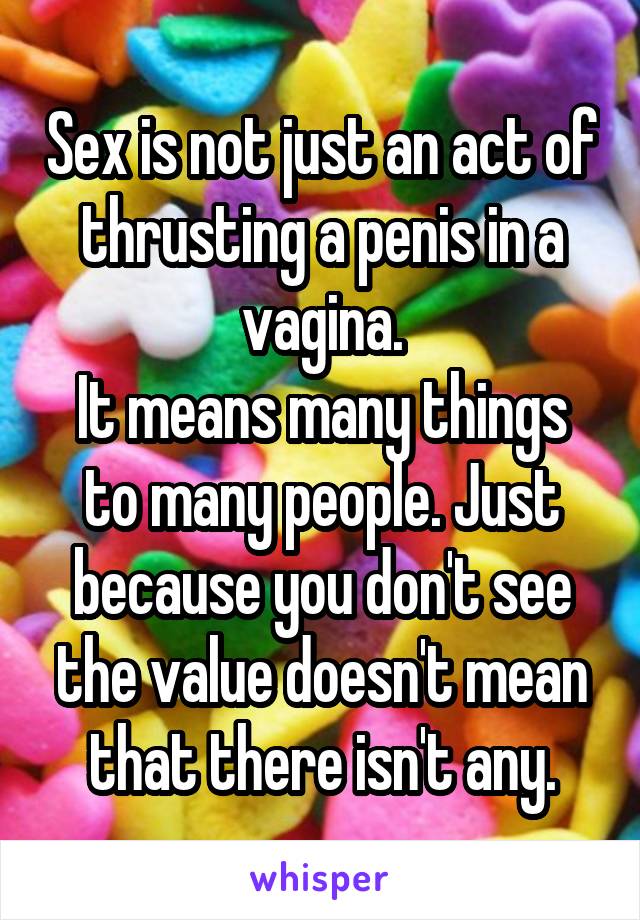 Sex is not just an act of thrusting a penis in a vagina.
It means many things to many people. Just because you don't see the value doesn't mean that there isn't any.