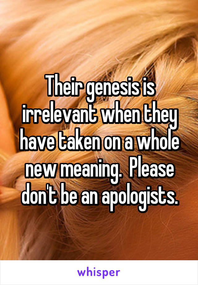 Their genesis is irrelevant when they have taken on a whole new meaning.  Please don't be an apologists.