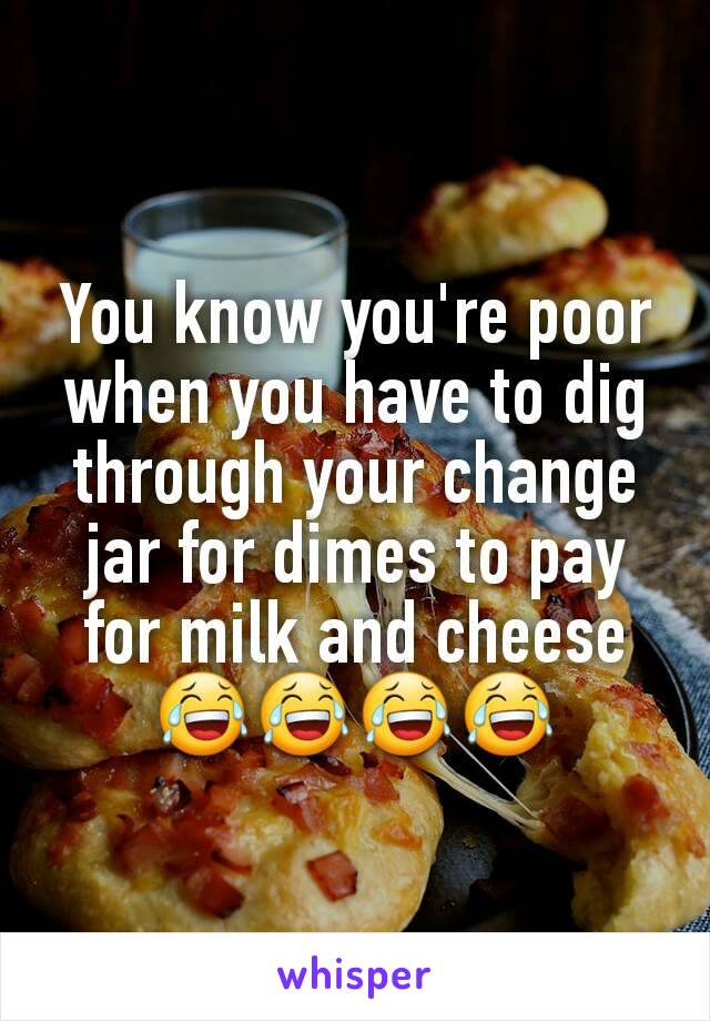 You know you're poor when you have to dig through your change jar for dimes to pay for milk and cheese 😂😂😂😂