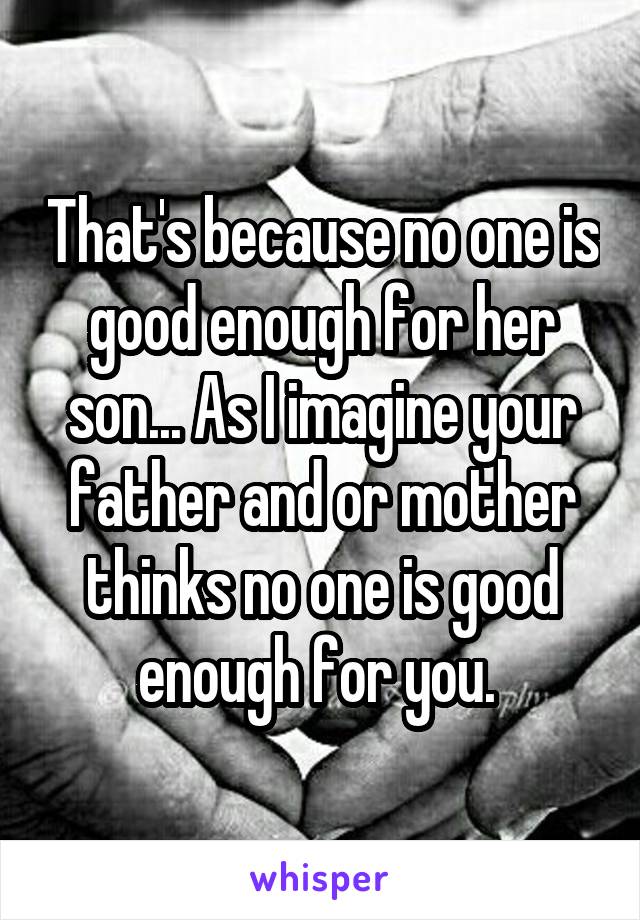That's because no one is good enough for her son... As I imagine your father and or mother thinks no one is good enough for you. 