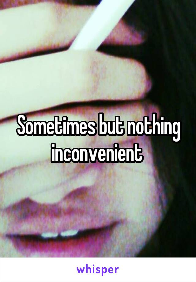 Sometimes but nothing inconvenient 