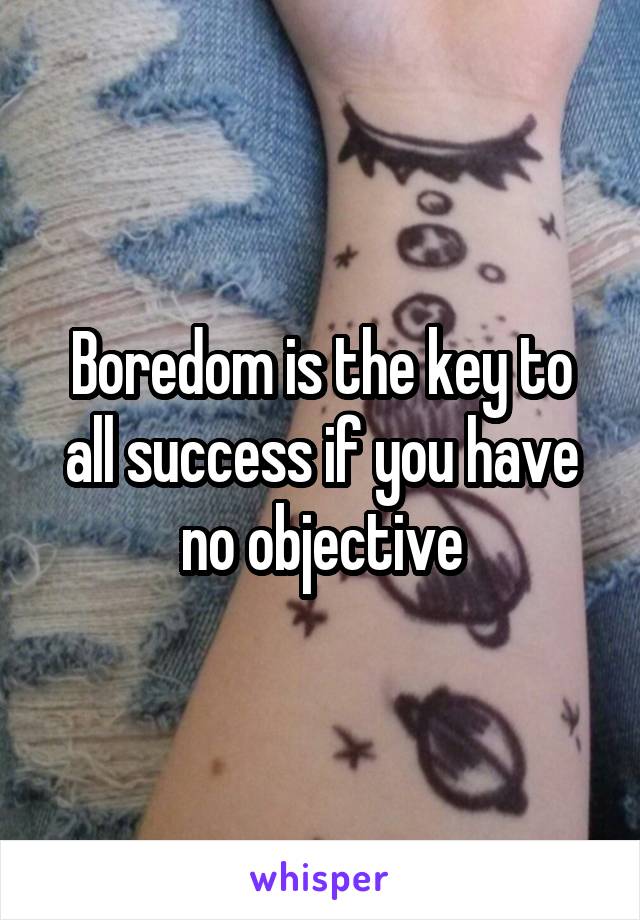 Boredom is the key to all success if you have no objective