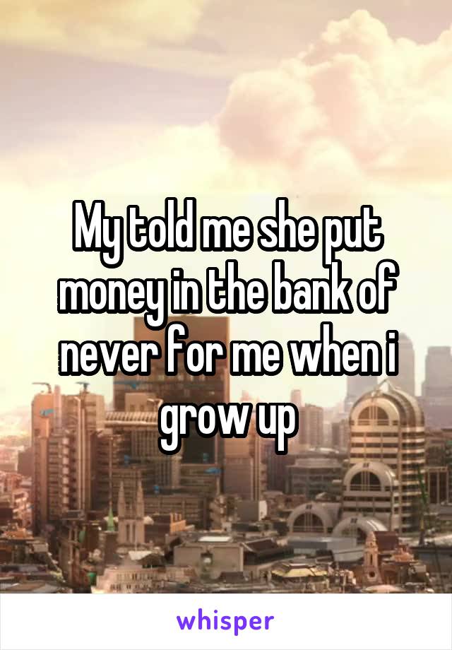 My told me she put money in the bank of never for me when i grow up