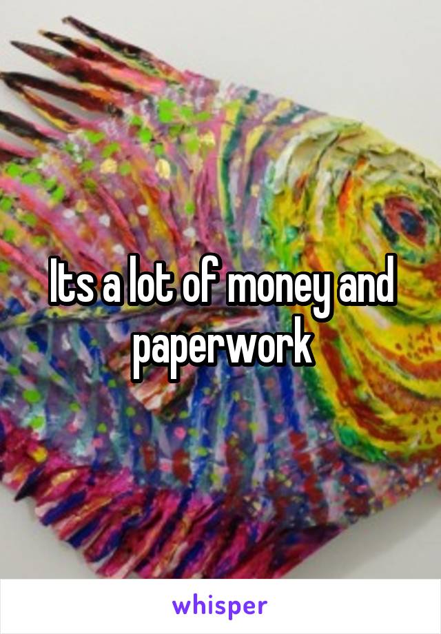 Its a lot of money and paperwork
