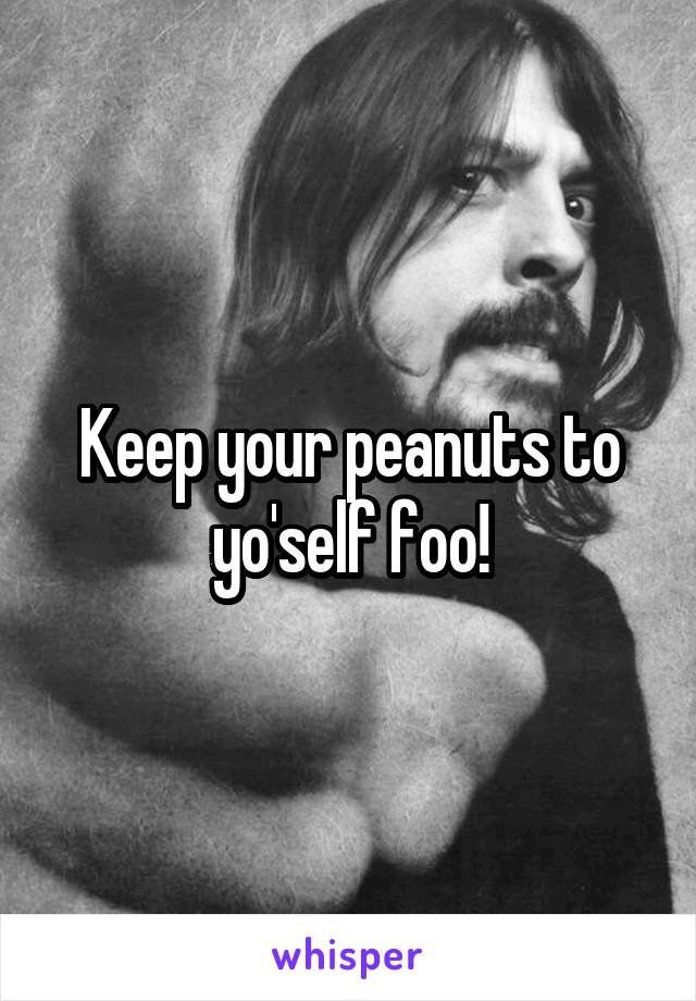 Keep your peanuts to yo'self foo!