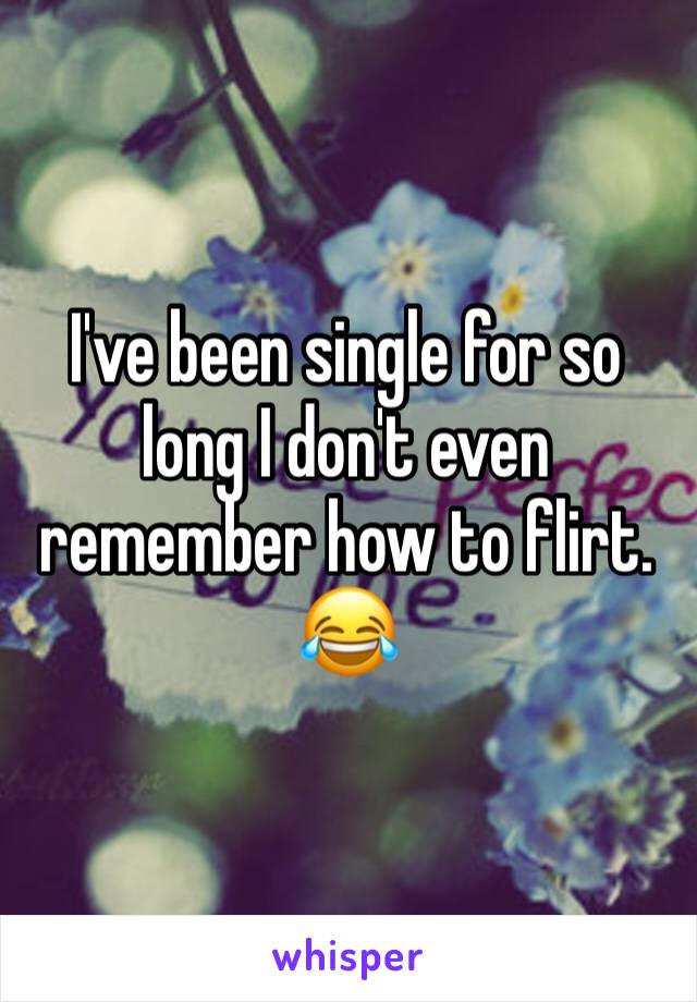 I've been single for so long I don't even remember how to flirt. 😂 