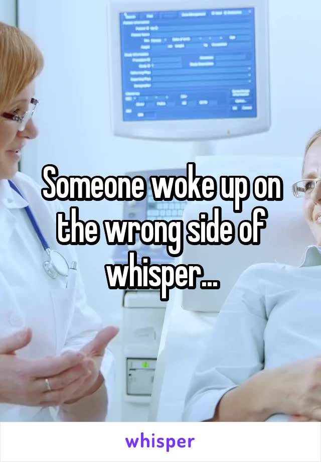 Someone woke up on the wrong side of whisper...