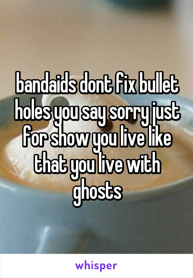 bandaids dont fix bullet holes you say sorry just for show you live like that you live with ghosts