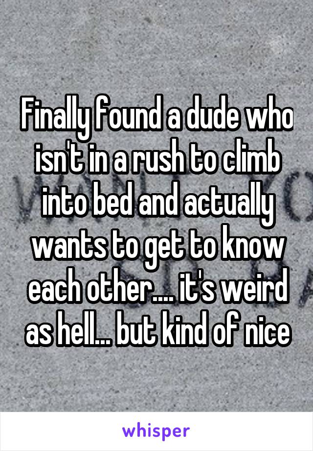 Finally found a dude who isn't in a rush to climb into bed and actually wants to get to know each other.... it's weird as hell... but kind of nice