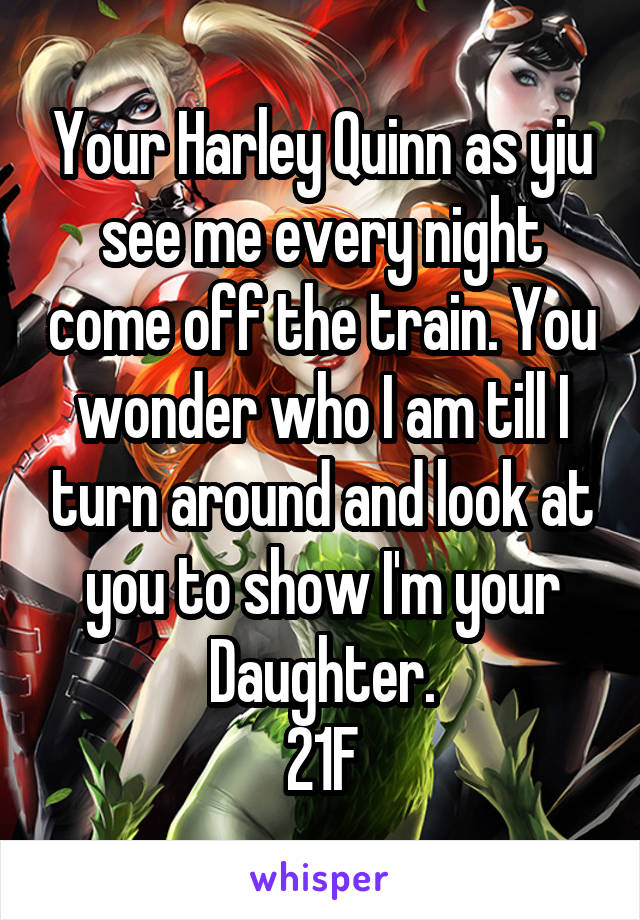 Your Harley Quinn as yiu see me every night come off the train. You wonder who I am till I turn around and look at you to show I'm your Daughter.
21F