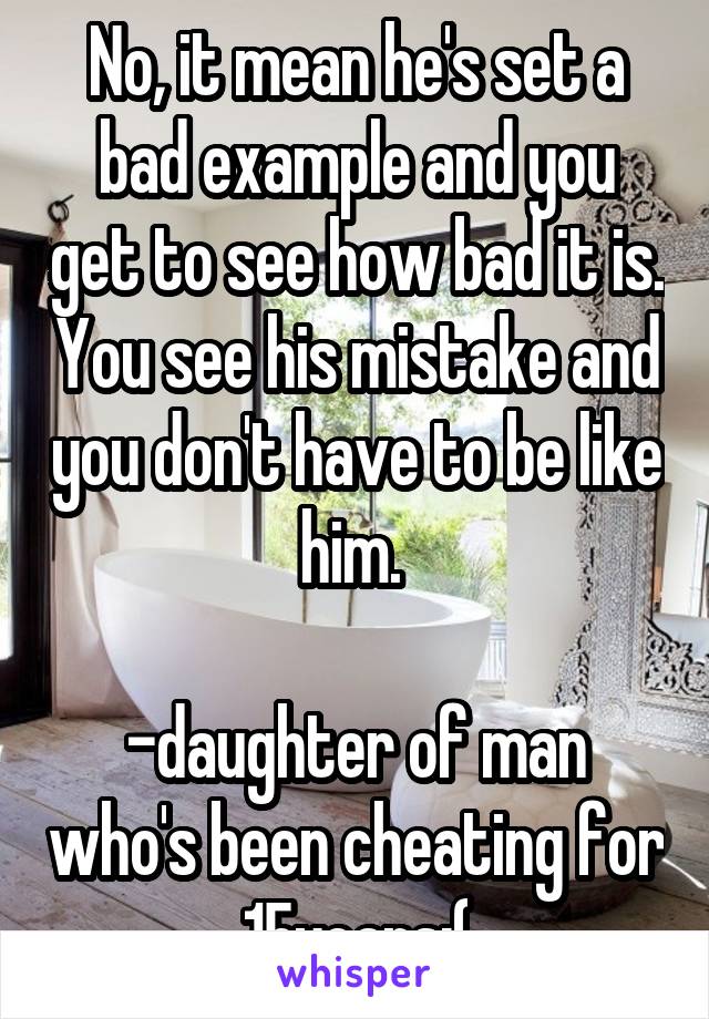 No, it mean he's set a bad example and you get to see how bad it is. You see his mistake and you don't have to be like him. 

-daughter of man who's been cheating for 15years:(