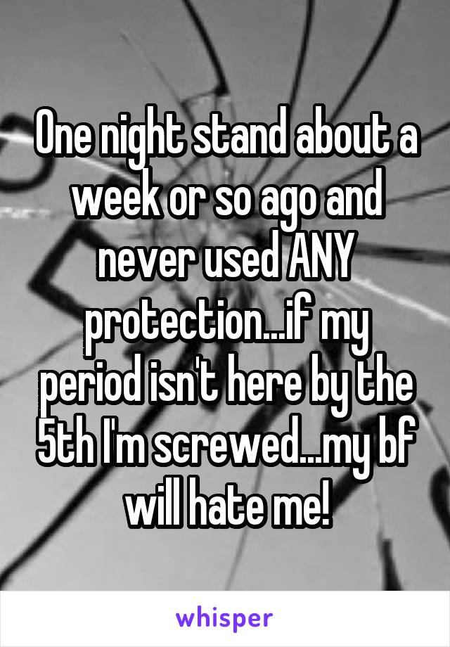One night stand about a week or so ago and never used ANY protection...if my period isn't here by the 5th I'm screwed...my bf will hate me!
