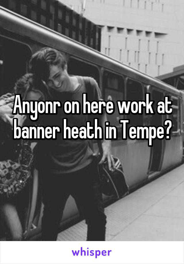Anyonr on here work at banner heath in Tempe? 
