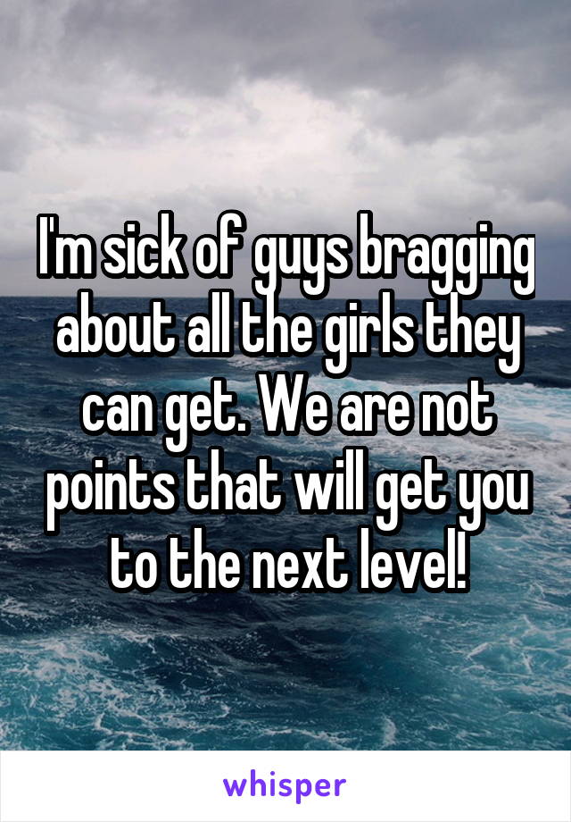 I'm sick of guys bragging about all the girls they can get. We are not points that will get you to the next level!