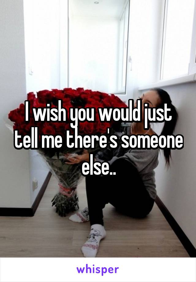 I wish you would just tell me there's someone else..