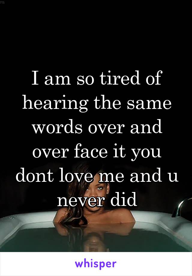 I am so tired of hearing the same words over and over face it you dont love me and u never did