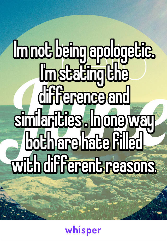 Im not being apologetic. I'm stating the difference and similarities . In one way both are hate filled with different reasons. 