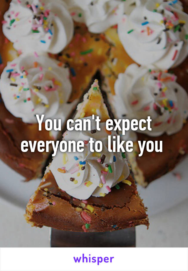 You can't expect everyone to like you 