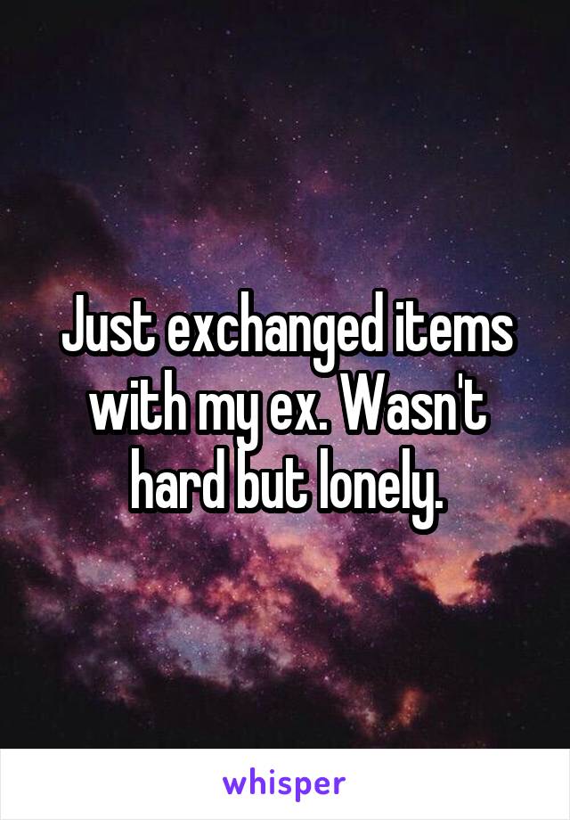 Just exchanged items with my ex. Wasn't hard but lonely.