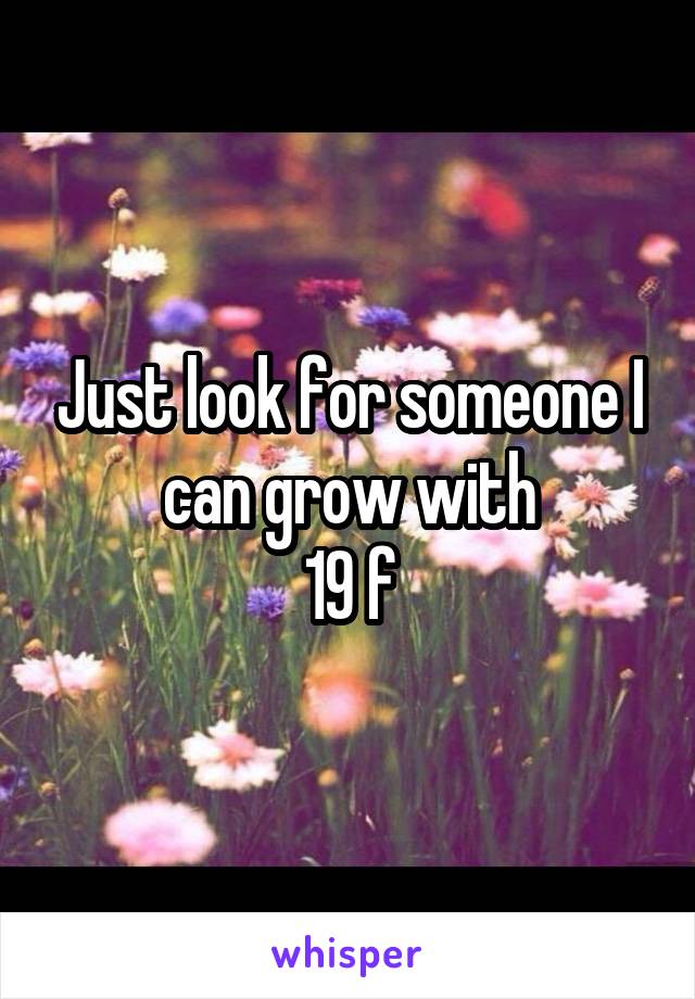 Just look for someone I can grow with
19 f