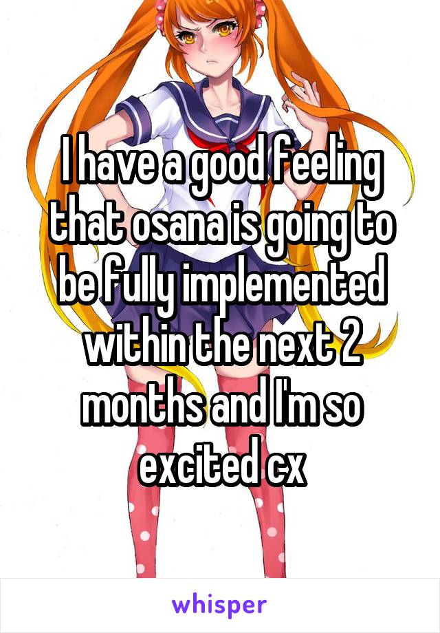 I have a good feeling that osana is going to be fully implemented within the next 2 months and I'm so excited cx
