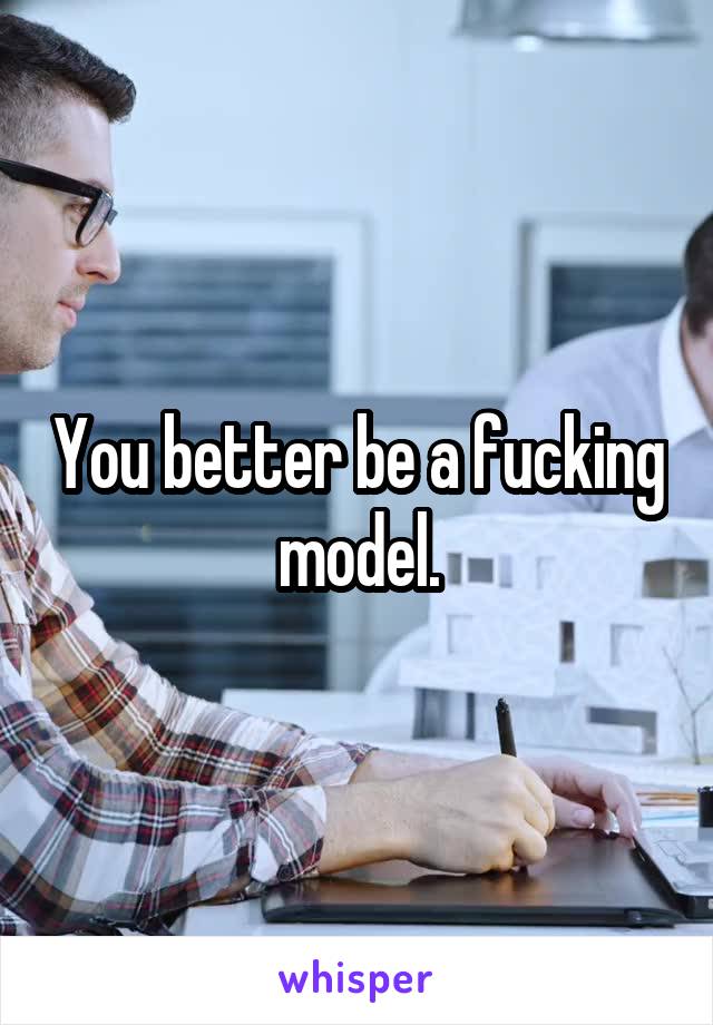 You better be a fucking model.