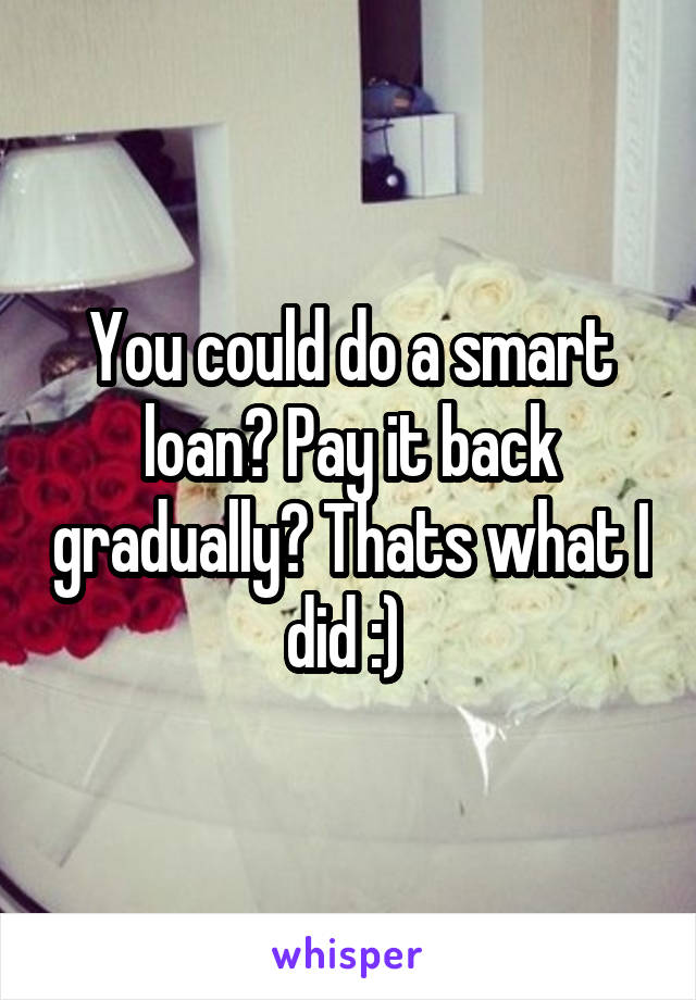 You could do a smart loan? Pay it back gradually? Thats what I did :) 