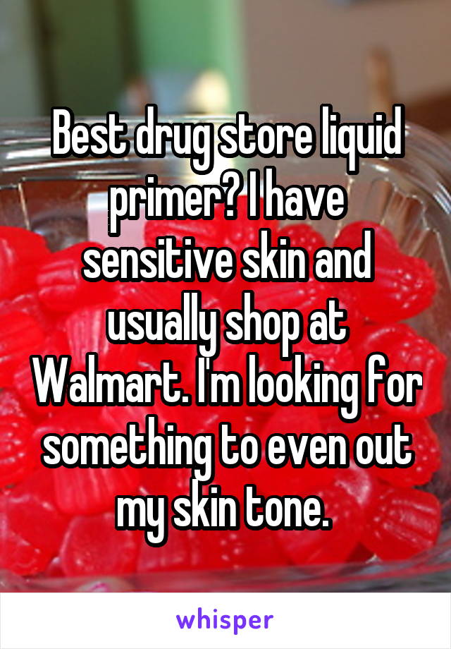 Best drug store liquid primer? I have sensitive skin and usually shop at Walmart. I'm looking for something to even out my skin tone. 
