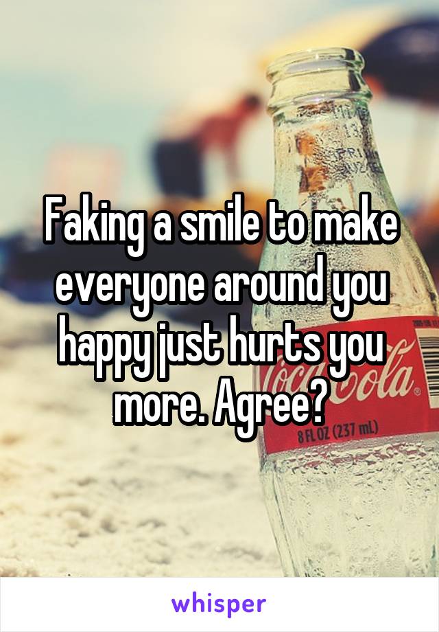 Faking a smile to make everyone around you happy just hurts you more. Agree?