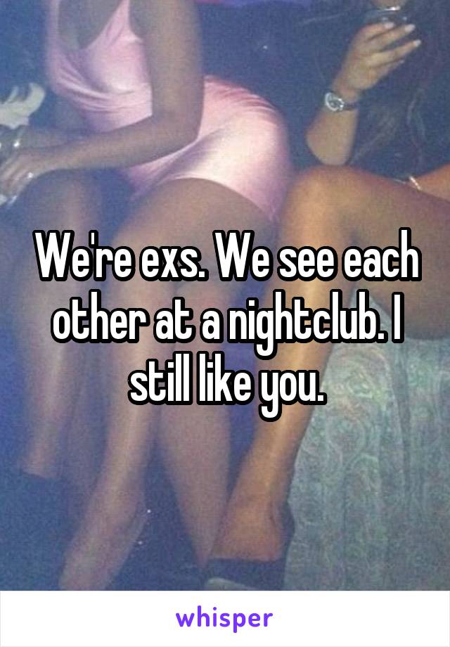 We're exs. We see each other at a nightclub. I still like you.
