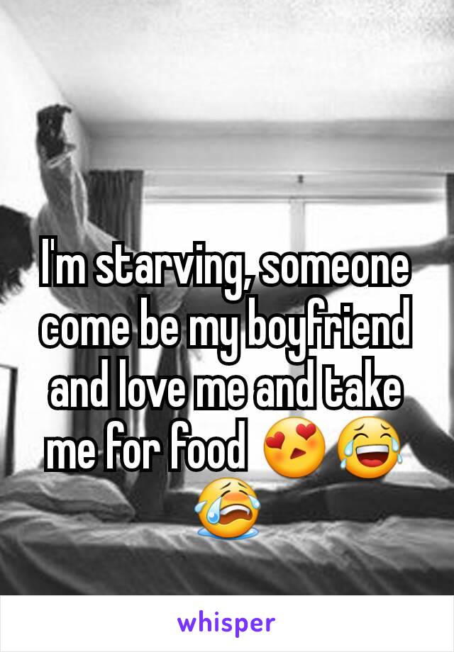 I'm starving, someone come be my boyfriend and love me and take me for food 😍😂😭