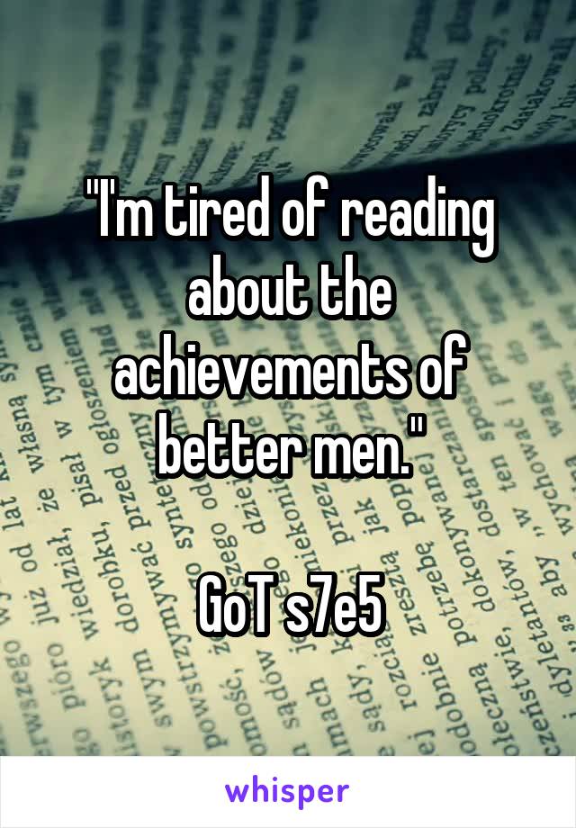 "I'm tired of reading about the achievements of better men."

GoT s7e5